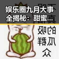 娱乐圈九月大事全揭秘：甜蜜、分手、争议一网打尽！