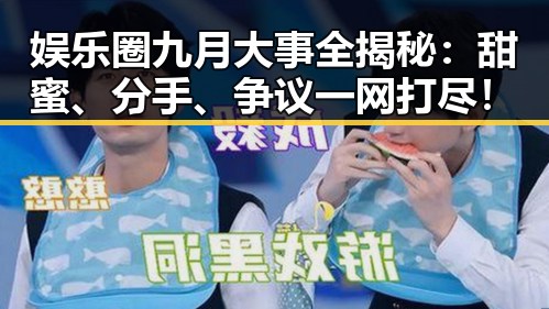 娱乐圈九月大事全揭秘：甜蜜、分手、争议一网打尽！