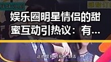 娱乐圈明星情侣的甜蜜互动引热议：有哪些细节引发网友关注？