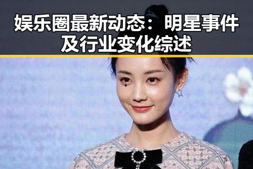 娱乐圈最新动态：明星事件及行业变化综述