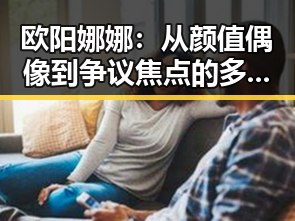欧阳娜娜：从颜值偶像到争议焦点的多面人生